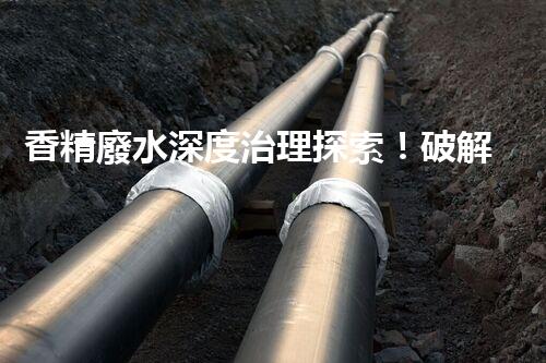 香精廢水深度治理探索！破解行業(yè)難題之路？